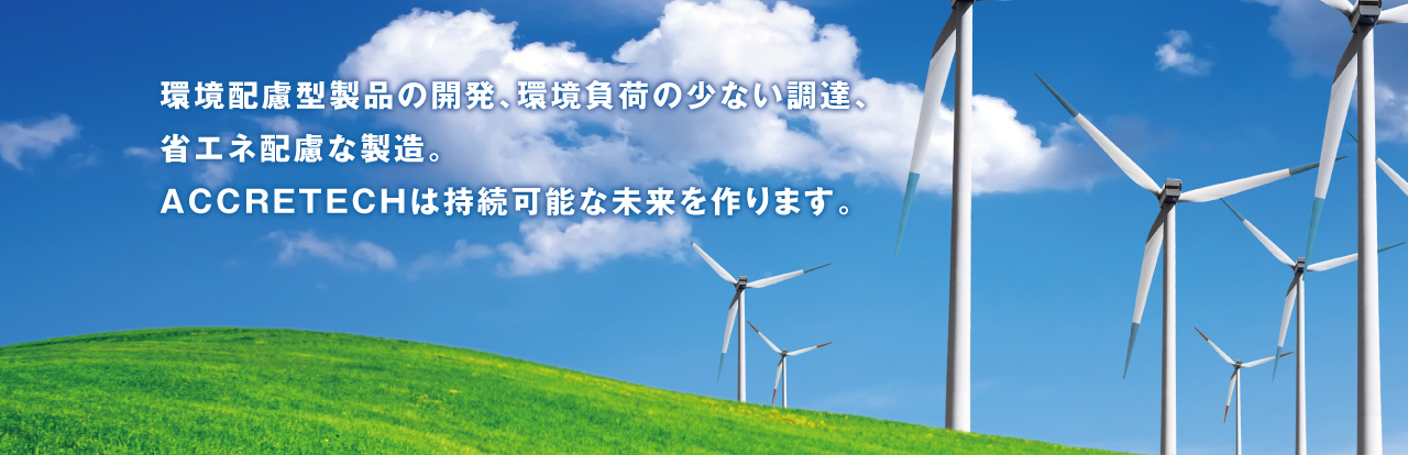 環(huán)境配慮型製品の開(kāi)発、環(huán)境負(fù)荷の少ない調(diào)達(dá)、省エネ配慮な製造。 ACCRETECHは持続可能な未來(lái)を作ります。